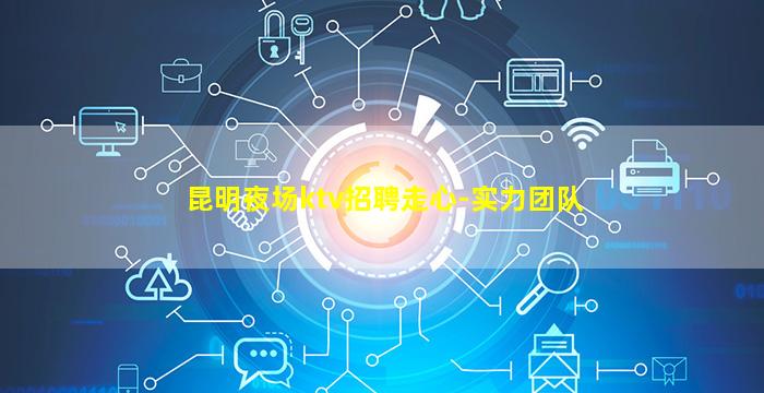 昆明夜场ktv招聘走心-实力团队